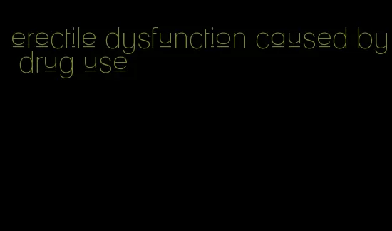 erectile dysfunction caused by drug use