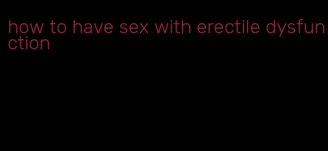 how to have sex with erectile dysfunction