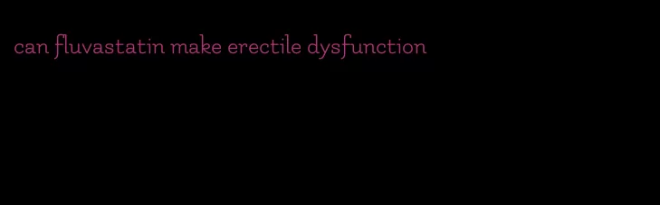 can fluvastatin make erectile dysfunction