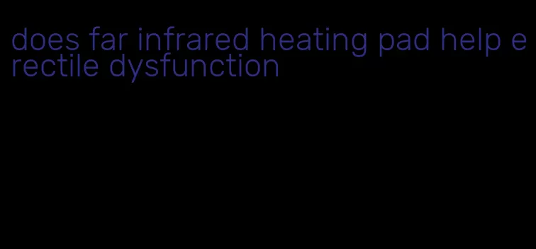 does far infrared heating pad help erectile dysfunction