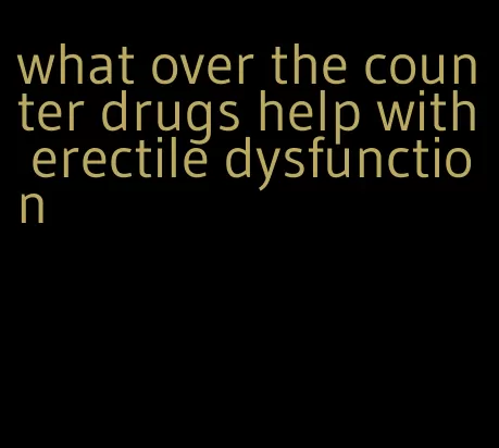 what over the counter drugs help with erectile dysfunction