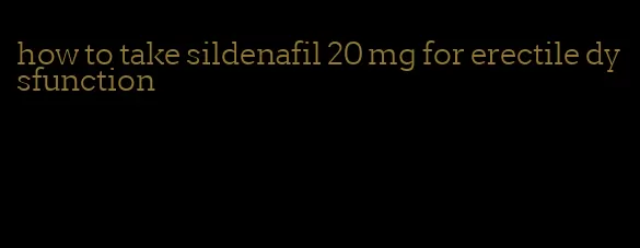 how to take sildenafil 20 mg for erectile dysfunction