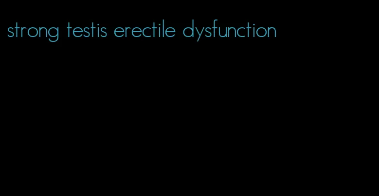 strong testis erectile dysfunction