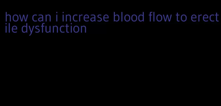 how can i increase blood flow to erectile dysfunction