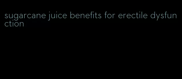 sugarcane juice benefits for erectile dysfunction