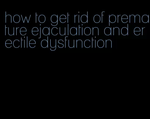 how to get rid of premature ejaculation and erectile dysfunction