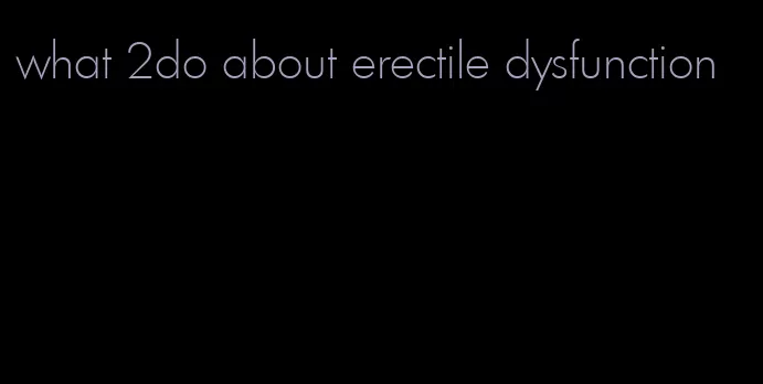 what 2do about erectile dysfunction