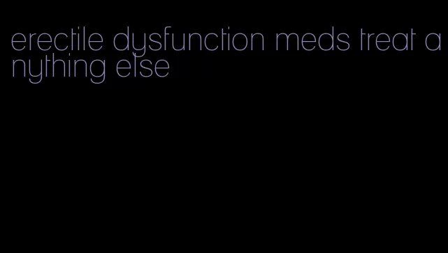 erectile dysfunction meds treat anything else