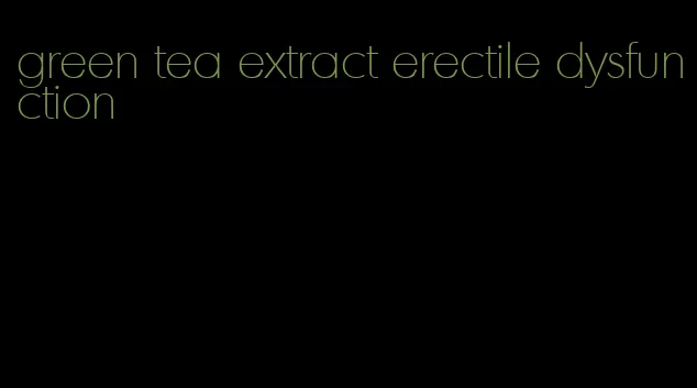 green tea extract erectile dysfunction