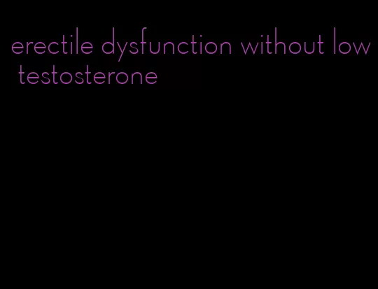 erectile dysfunction without low testosterone