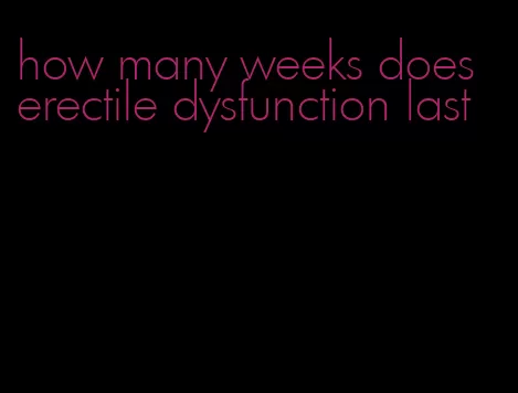 how many weeks does erectile dysfunction last