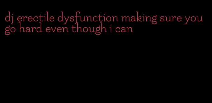 dj erectile dysfunction making sure you go hard even though i can