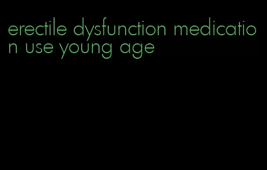 erectile dysfunction medication use young age