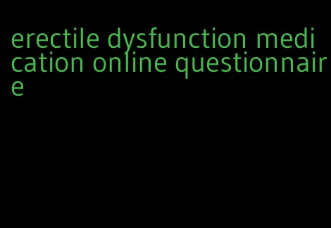 erectile dysfunction medication online questionnaire