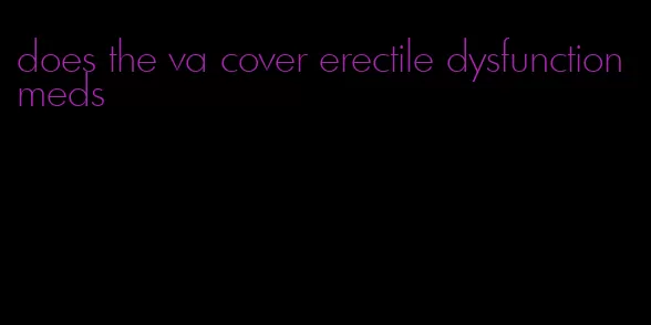 does the va cover erectile dysfunction meds