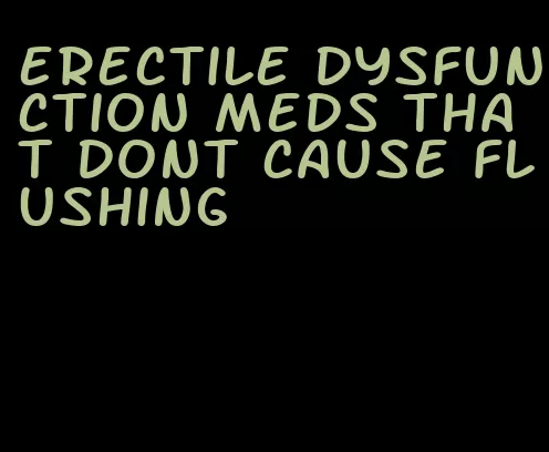 erectile dysfunction meds that dont cause flushing