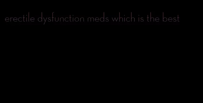 erectile dysfunction meds which is the best