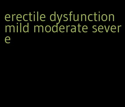 erectile dysfunction mild moderate severe