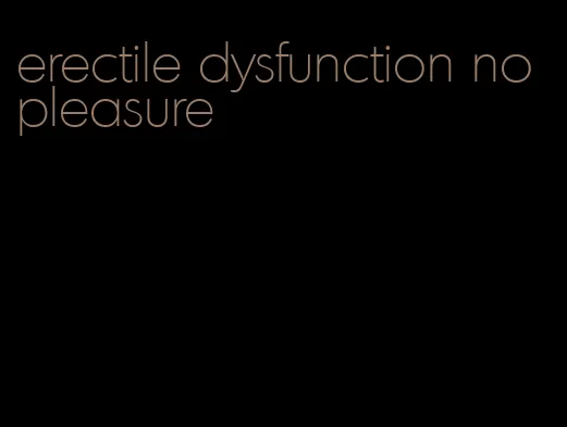 erectile dysfunction no pleasure