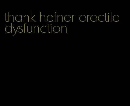 thank hefner erectile dysfunction