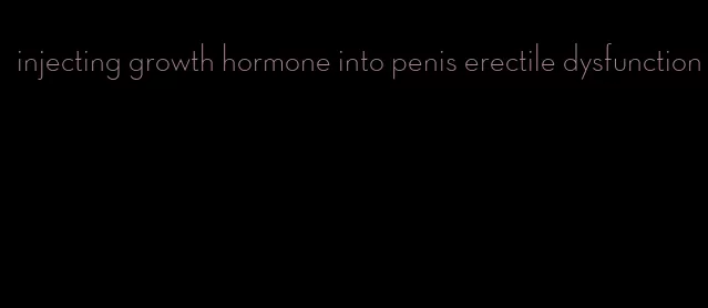 injecting growth hormone into penis erectile dysfunction