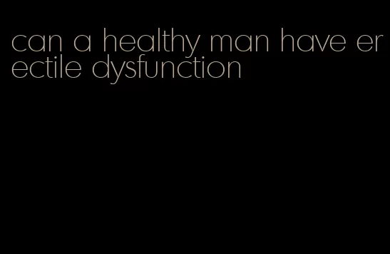 can a healthy man have erectile dysfunction