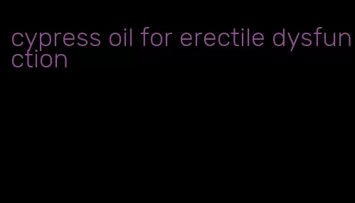 cypress oil for erectile dysfunction