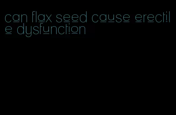 can flax seed cause erectile dysfunction