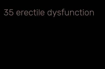 35 erectile dysfunction