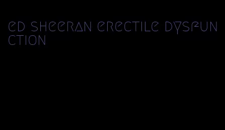 ed sheeran erectile dysfunction