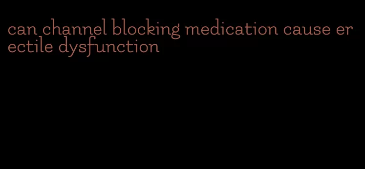 can channel blocking medication cause erectile dysfunction