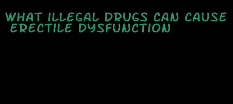 what illegal drugs can cause erectile dysfunction