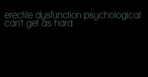 erectile dysfunction psychological can't get as hard