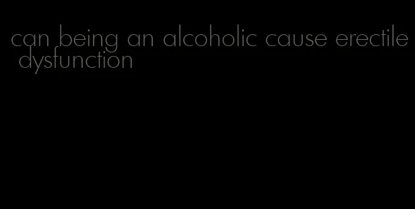 can being an alcoholic cause erectile dysfunction