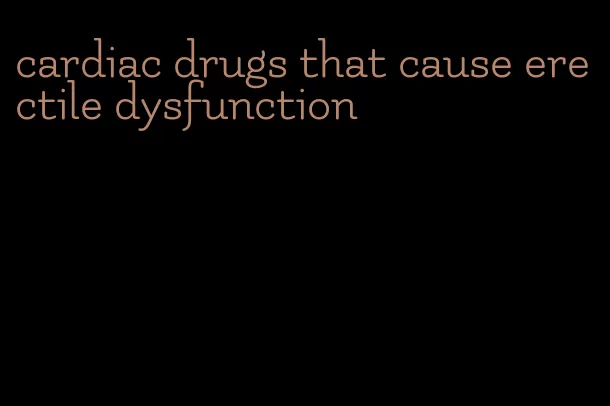 cardiac drugs that cause erectile dysfunction