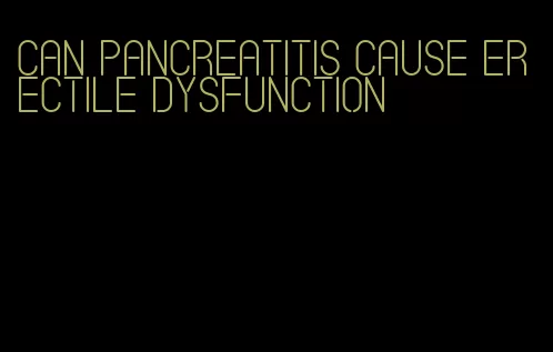 can pancreatitis cause erectile dysfunction