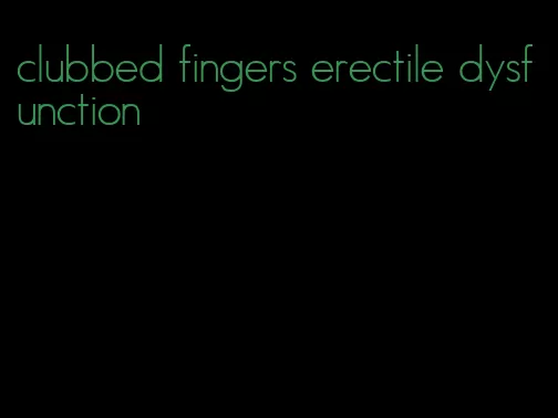 clubbed fingers erectile dysfunction