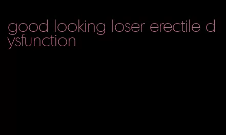 good looking loser erectile dysfunction