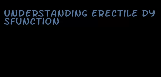 understanding erectile dysfunction