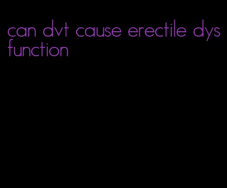 can dvt cause erectile dysfunction