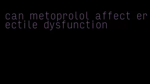 can metoprolol affect erectile dysfunction