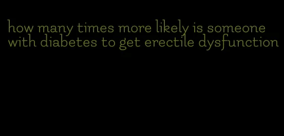 how many times more likely is someone with diabetes to get erectile dysfunction