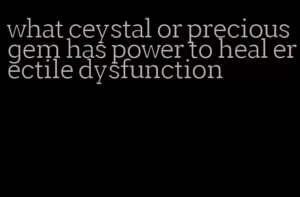 what ceystal or precious gem has power to heal erectile dysfunction