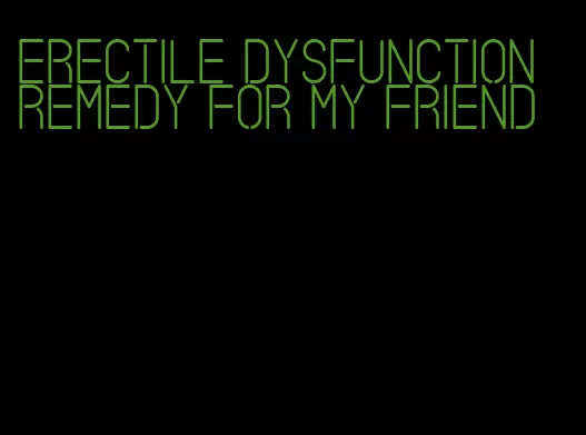 erectile dysfunction remedy for my friend