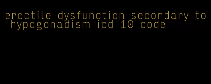 erectile dysfunction secondary to hypogonadism icd 10 code