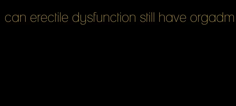 can erectile dysfunction still have orgadm