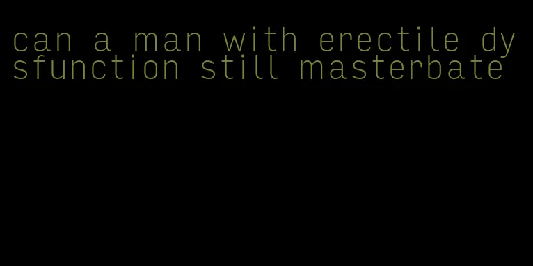 can a man with erectile dysfunction still masterbate