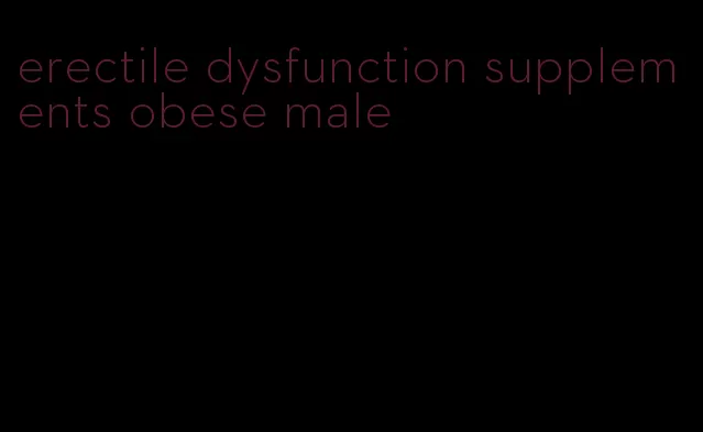 erectile dysfunction supplements obese male