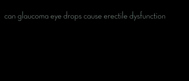 can glaucoma eye drops cause erectile dysfunction