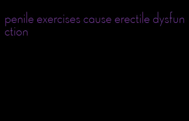 penile exercises cause erectile dysfunction